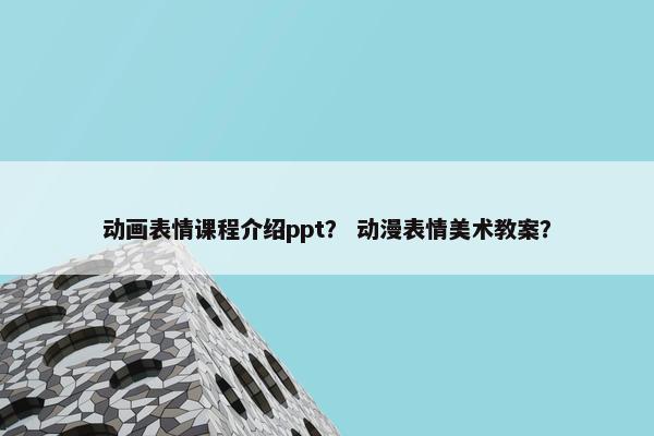 动画表情课程介绍ppt？ 动漫表情美术教案？