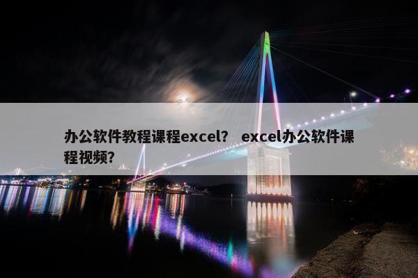 办公软件教程课程excel？ excel办公软件课程视频？