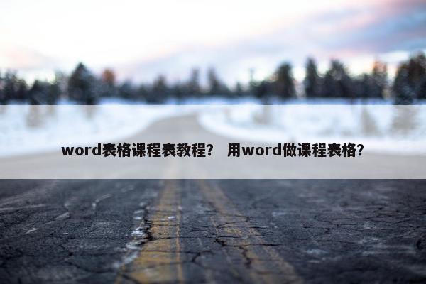 word表格课程表教程？ 用word做课程表格？