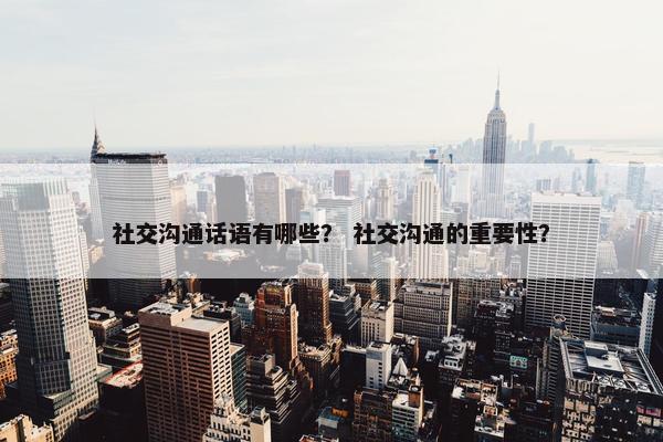 社交沟通话语有哪些？ 社交沟通的重要性？