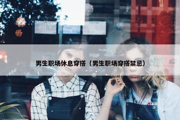 男生职场休息穿搭（男生职场穿搭禁忌）