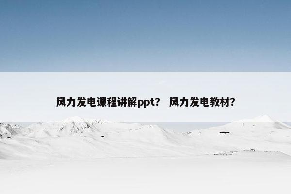 风力发电课程讲解ppt？ 风力发电教材？