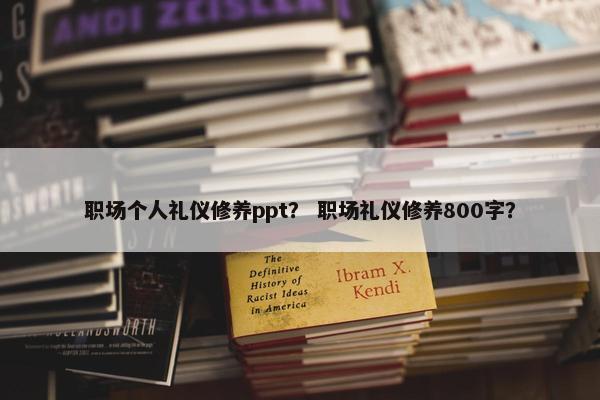 职场个人礼仪修养ppt？ 职场礼仪修养800字？