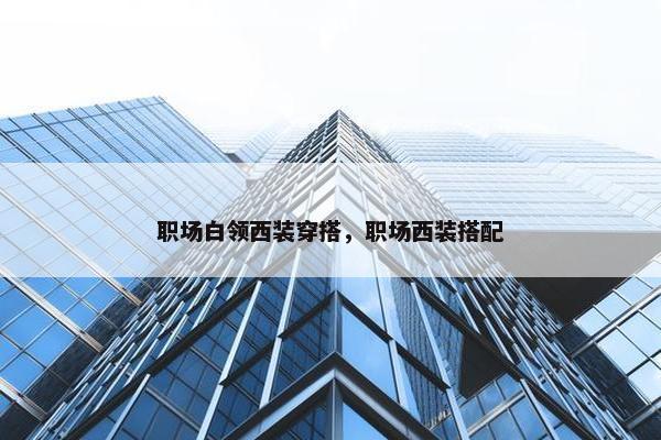 职场白领西装穿搭，职场西装搭配