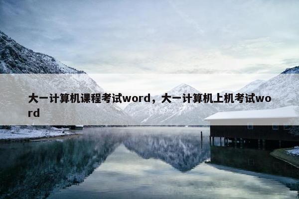 大一计算机课程考试word，大一计算机上机考试word
