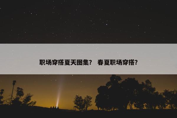 职场穿搭夏天图集？ 春夏职场穿搭？