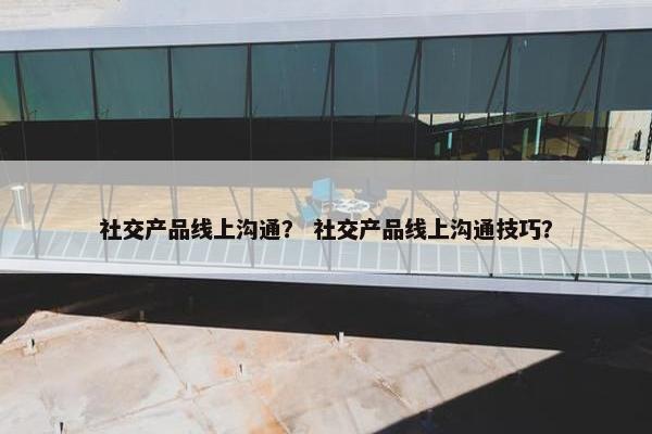 社交产品线上沟通？ 社交产品线上沟通技巧？