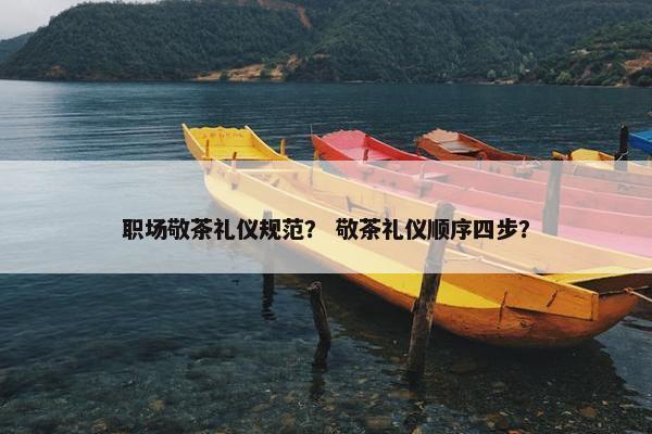 职场敬茶礼仪规范？ 敬茶礼仪顺序四步？