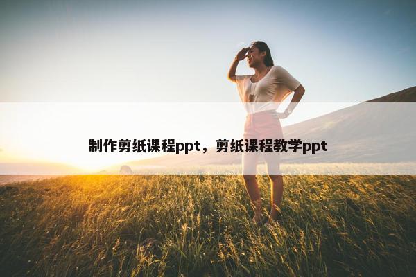 制作剪纸课程ppt，剪纸课程教学ppt
