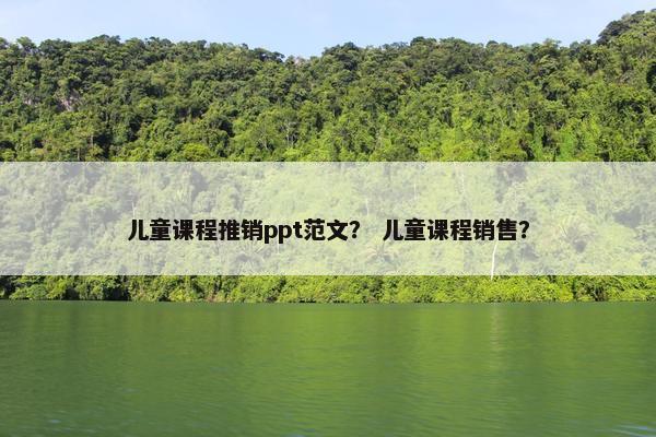 儿童课程推销ppt范文？ 儿童课程销售？