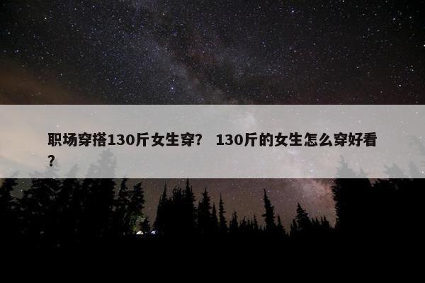 职场穿搭130斤女生穿？ 130斤的女生怎么穿好看？