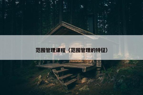 范围管理课程（范围管理的特征）