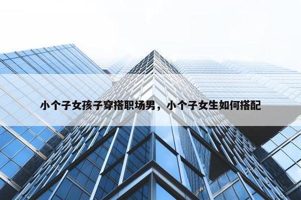 小个子女孩子穿搭职场男，小个子女生如何搭配