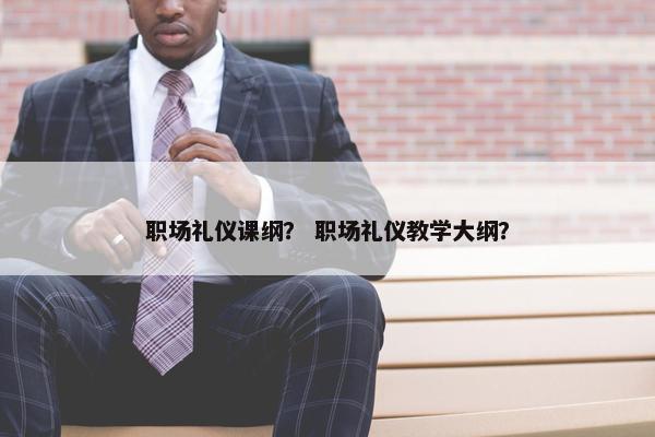 职场礼仪课纲？ 职场礼仪教学大纲？