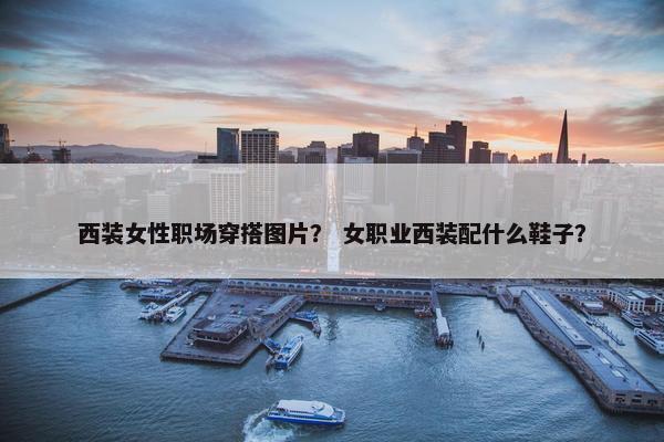 西装女性职场穿搭图片？ 女职业西装配什么鞋子？
