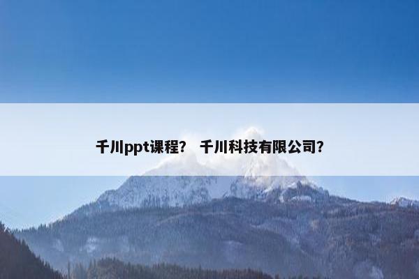 千川ppt课程？ 千川科技有限公司？