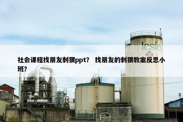 社会课程找朋友刺猬ppt？ 找朋友的刺猬教案反思小班？