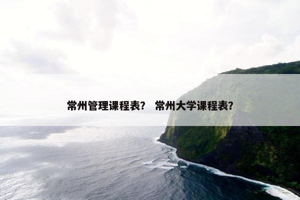 常州管理课程表？ 常州大学课程表？