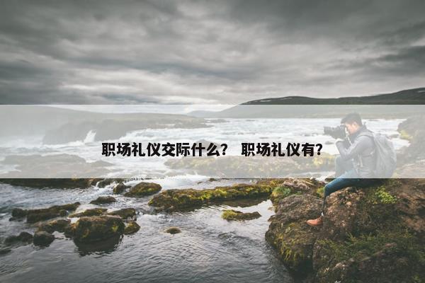 职场礼仪交际什么？ 职场礼仪有？