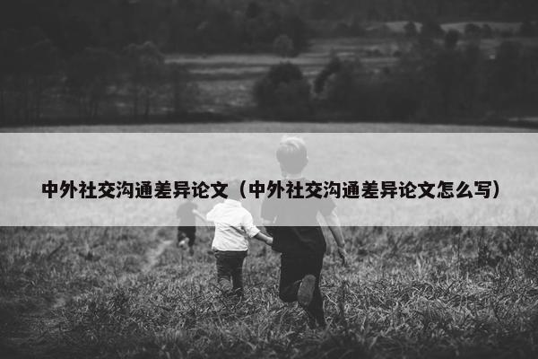 中外社交沟通差异论文（中外社交沟通差异论文怎么写）