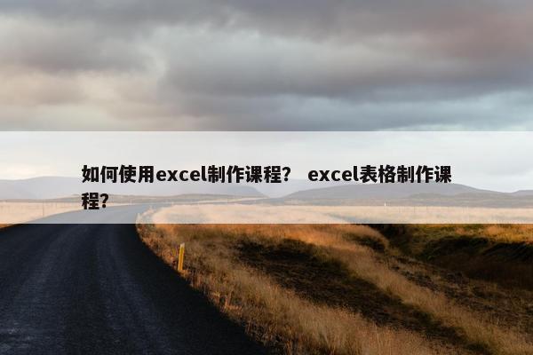如何使用excel制作课程？ excel表格制作课程？