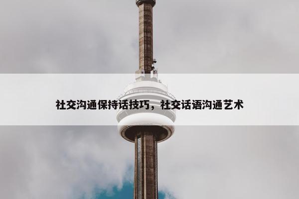 社交沟通保持话技巧，社交话语沟通艺术