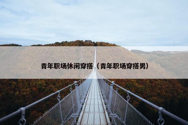青年职场休闲穿搭（青年职场穿搭男）