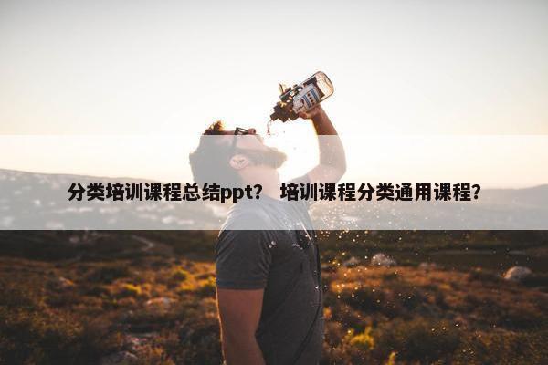 分类培训课程总结ppt？ 培训课程分类通用课程？
