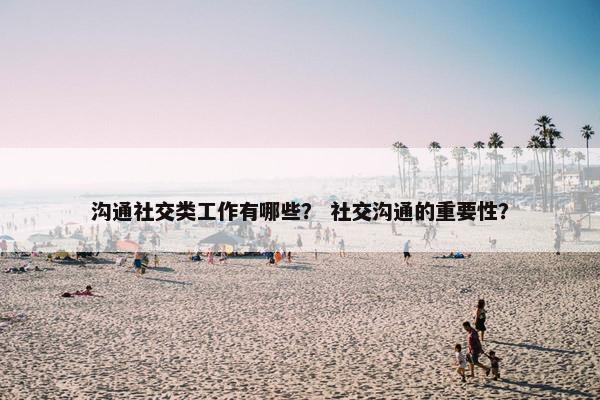 沟通社交类工作有哪些？ 社交沟通的重要性？