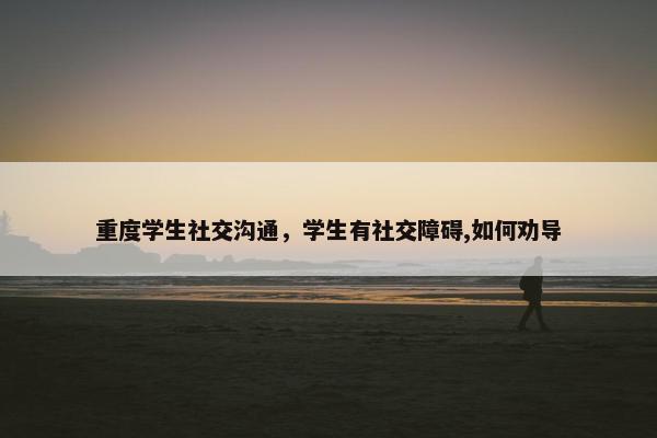 重度学生社交沟通，学生有社交障碍,如何劝导