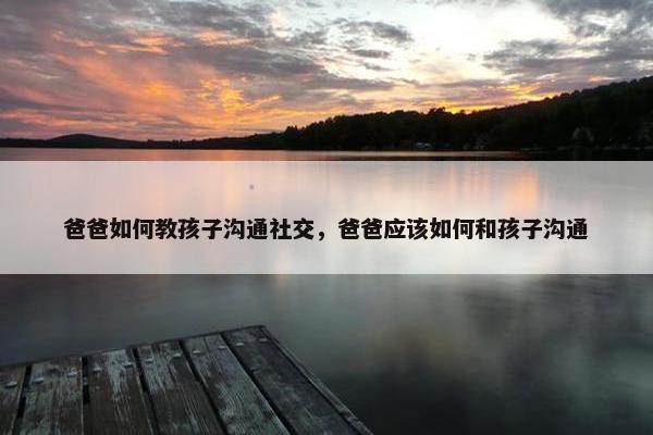 爸爸如何教孩子沟通社交，爸爸应该如何和孩子沟通