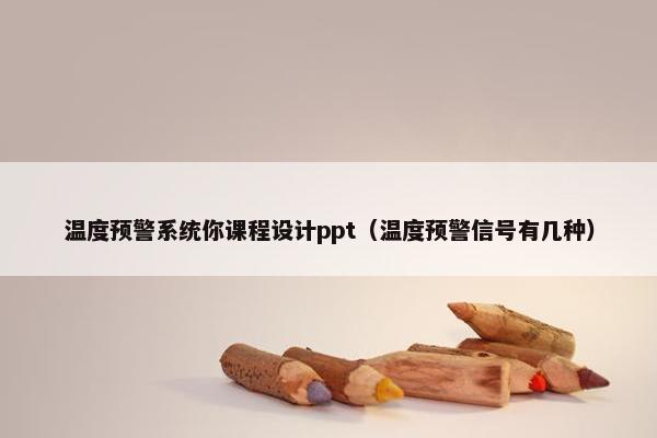 温度预警系统你课程设计ppt（温度预警信号有几种）