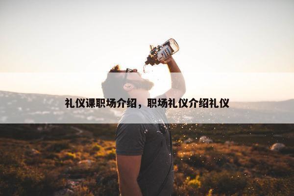礼仪课职场介绍，职场礼仪介绍礼仪