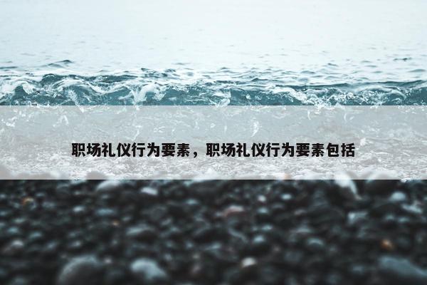 职场礼仪行为要素，职场礼仪行为要素包括