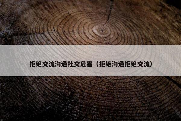拒绝交流沟通社交危害（拒绝沟通拒绝交流）