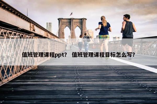 值班管理课程ppt？ 值班管理课程目标怎么写？