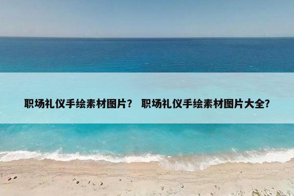 职场礼仪手绘素材图片？ 职场礼仪手绘素材图片大全？