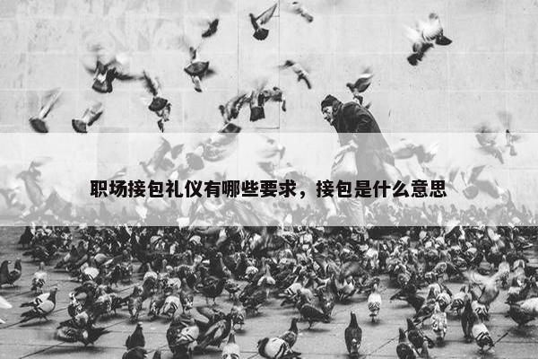 职场接包礼仪有哪些要求，接包是什么意思