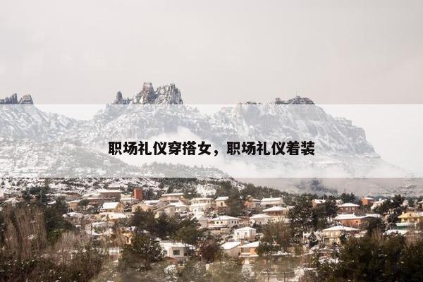 职场礼仪穿搭女，职场礼仪着装