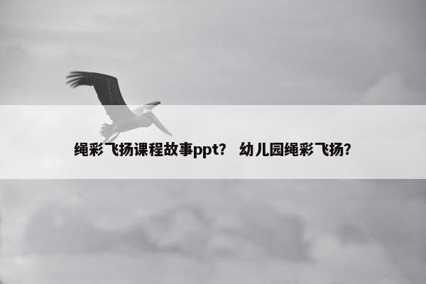 绳彩飞扬课程故事ppt？ 幼儿园绳彩飞扬？