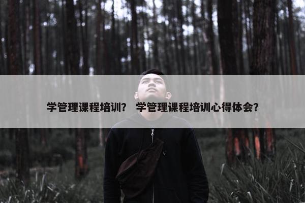 学管理课程培训？ 学管理课程培训心得体会？