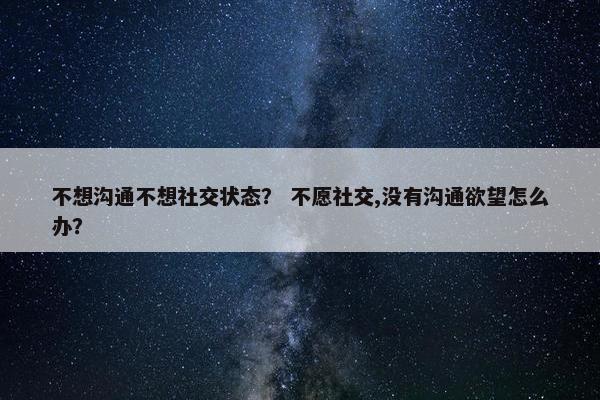 不想沟通不想社交状态？ 不愿社交,没有沟通欲望怎么办？