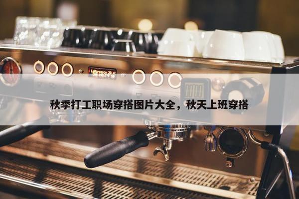 秋季打工职场穿搭图片大全，秋天上班穿搭