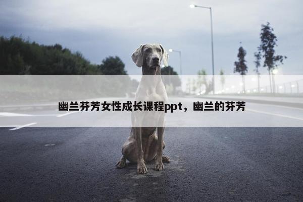 幽兰芬芳女性成长课程ppt，幽兰的芬芳