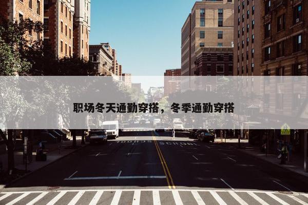 职场冬天通勤穿搭，冬季通勤穿搭