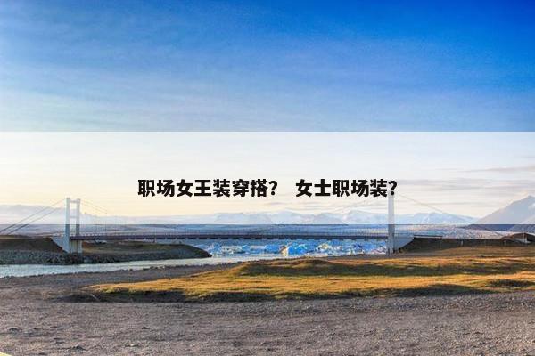 职场女王装穿搭？ 女士职场装？