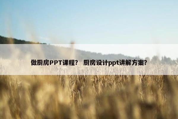做厨房PPT课程？ 厨房设计ppt讲解方案？