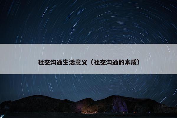 社交沟通生活意义（社交沟通的本质）