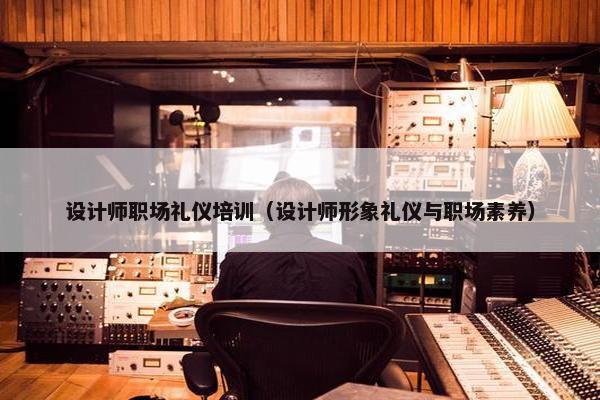 设计师职场礼仪培训（设计师形象礼仪与职场素养）