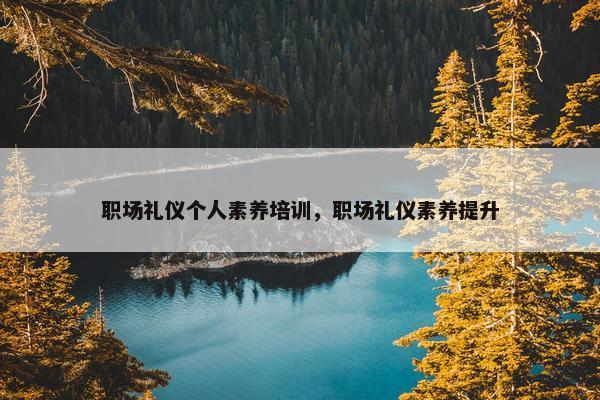 职场礼仪个人素养培训，职场礼仪素养提升